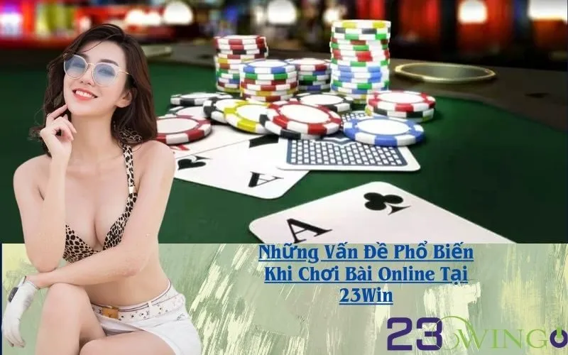 Những Vấn Đề Phổ Biến Khi Chơi Bài Online Tại 23Win