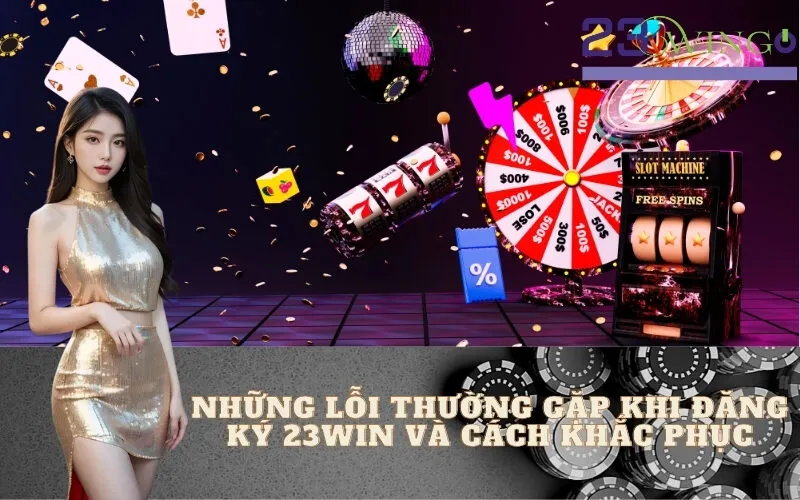 Những lỗi thường gặp khi đăng ký 23WIN và cách khắc phục