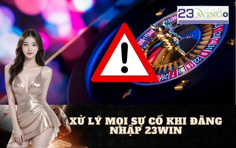 Xử lý mọi sự cố khi đăng nhập 23WIN